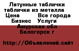 Латунные таблички: таблички из металла.  › Цена ­ 700 - Все города Бизнес » Услуги   . Амурская обл.,Белогорск г.